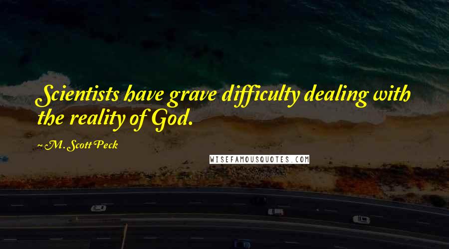 M. Scott Peck Quotes: Scientists have grave difficulty dealing with the reality of God.