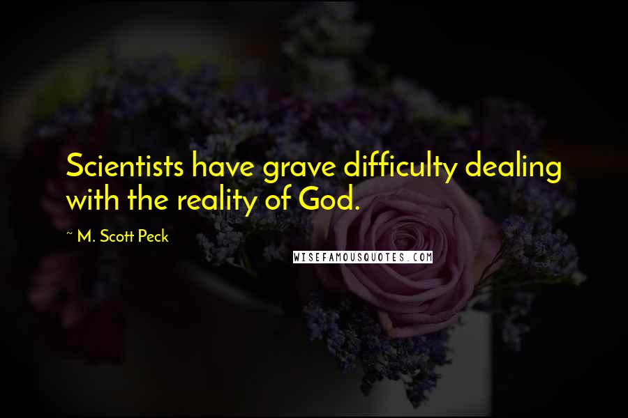 M. Scott Peck Quotes: Scientists have grave difficulty dealing with the reality of God.