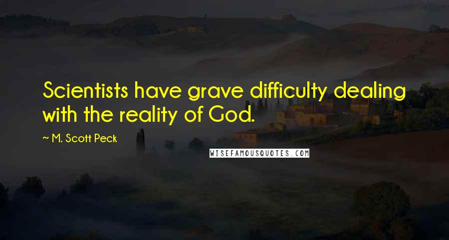 M. Scott Peck Quotes: Scientists have grave difficulty dealing with the reality of God.