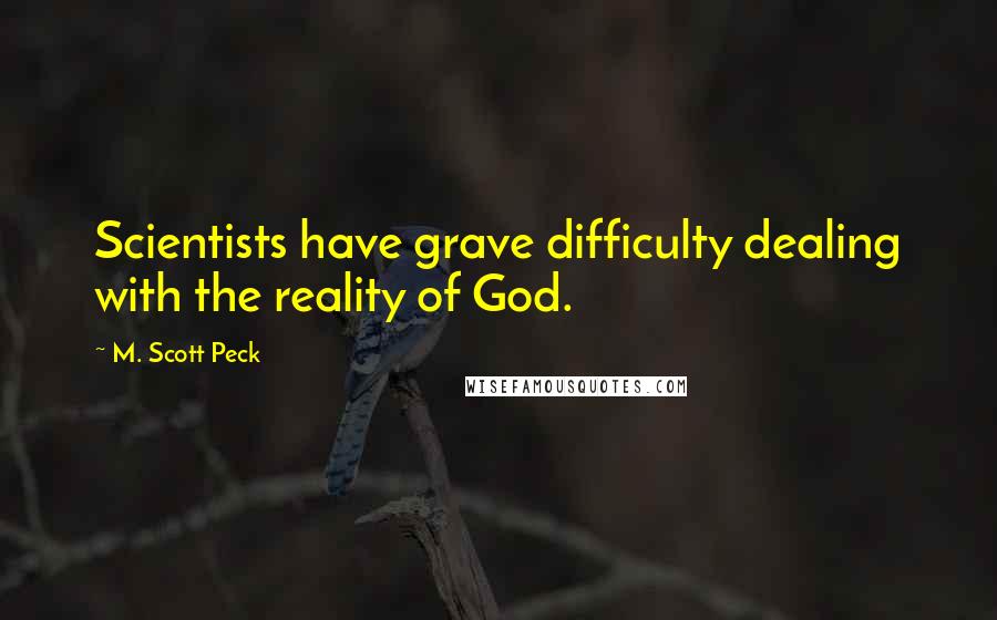 M. Scott Peck Quotes: Scientists have grave difficulty dealing with the reality of God.