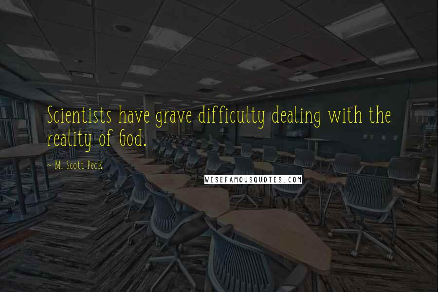 M. Scott Peck Quotes: Scientists have grave difficulty dealing with the reality of God.