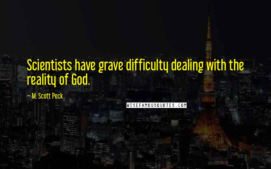 M. Scott Peck Quotes: Scientists have grave difficulty dealing with the reality of God.