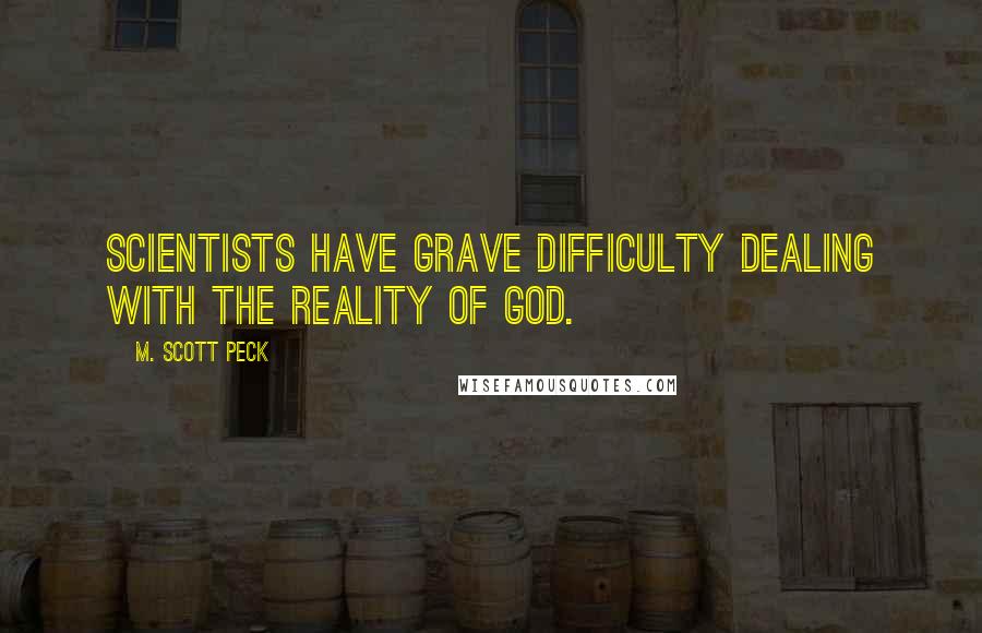 M. Scott Peck Quotes: Scientists have grave difficulty dealing with the reality of God.