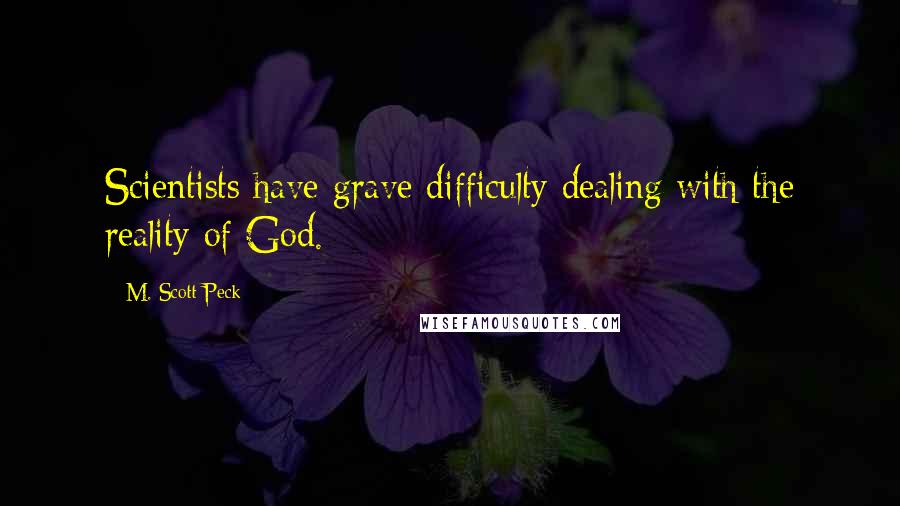 M. Scott Peck Quotes: Scientists have grave difficulty dealing with the reality of God.