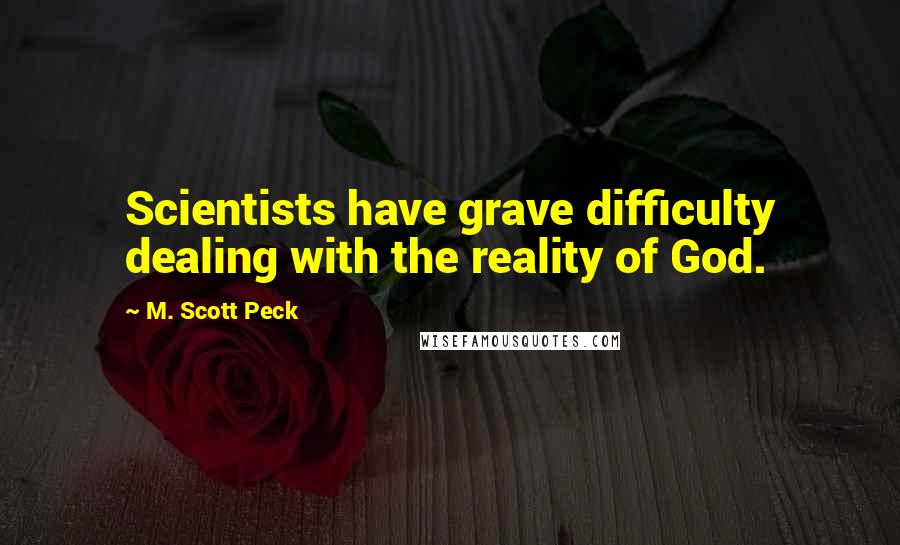 M. Scott Peck Quotes: Scientists have grave difficulty dealing with the reality of God.