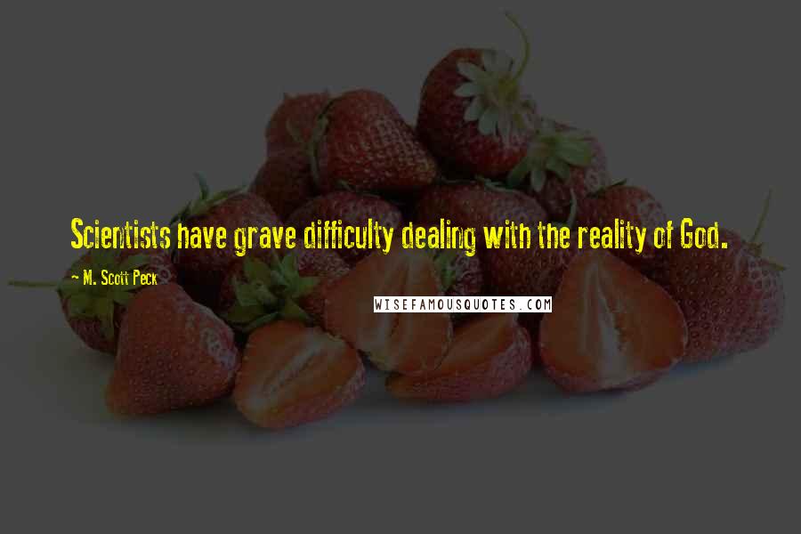 M. Scott Peck Quotes: Scientists have grave difficulty dealing with the reality of God.