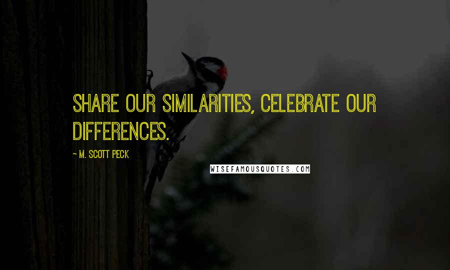 M. Scott Peck Quotes: Share our similarities, celebrate our differences.
