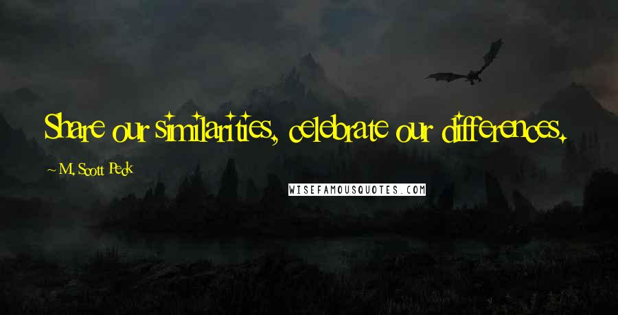 M. Scott Peck Quotes: Share our similarities, celebrate our differences.