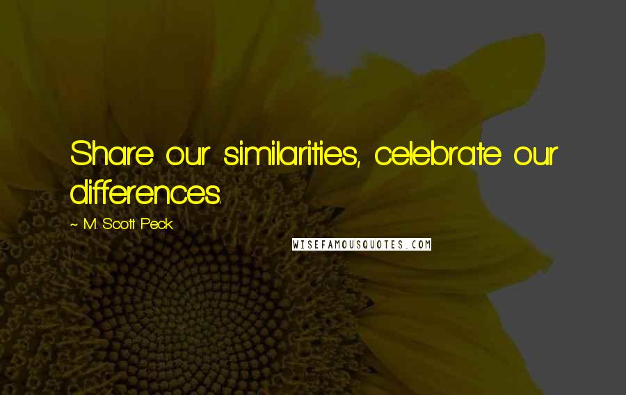 M. Scott Peck Quotes: Share our similarities, celebrate our differences.