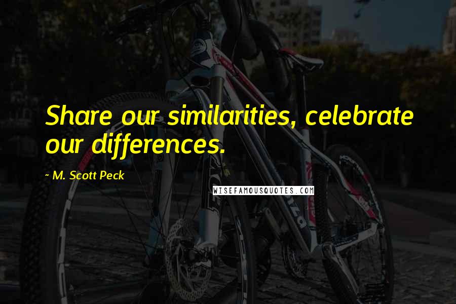 M. Scott Peck Quotes: Share our similarities, celebrate our differences.