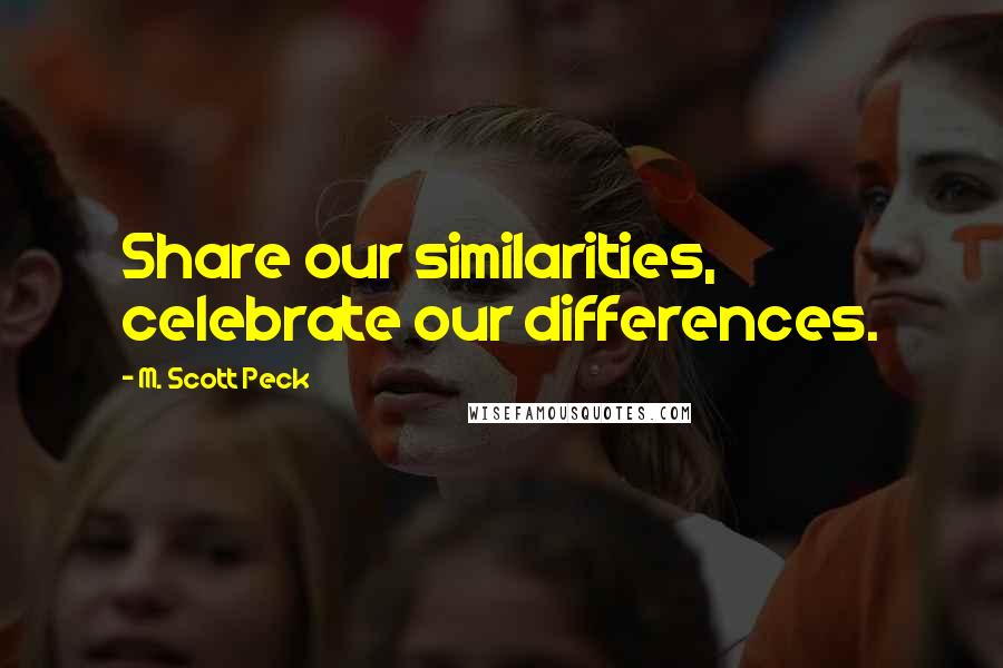 M. Scott Peck Quotes: Share our similarities, celebrate our differences.