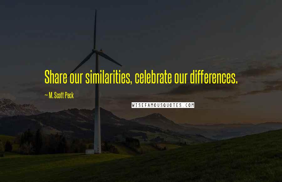M. Scott Peck Quotes: Share our similarities, celebrate our differences.