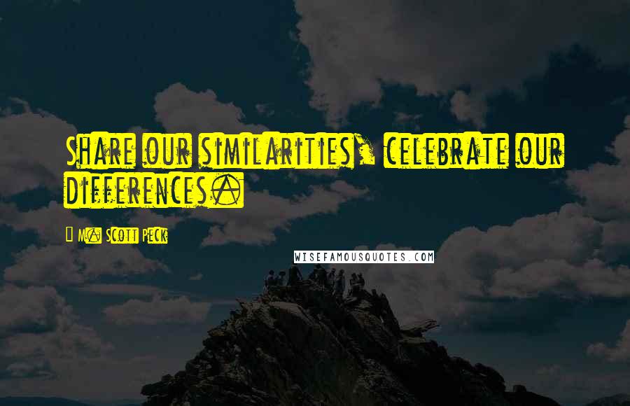 M. Scott Peck Quotes: Share our similarities, celebrate our differences.