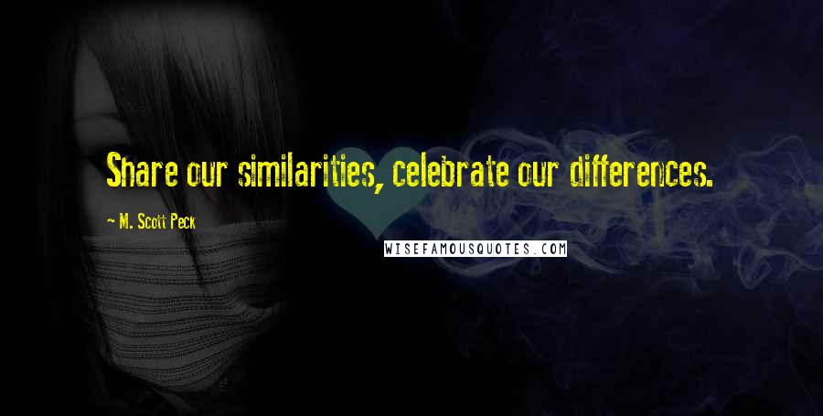 M. Scott Peck Quotes: Share our similarities, celebrate our differences.