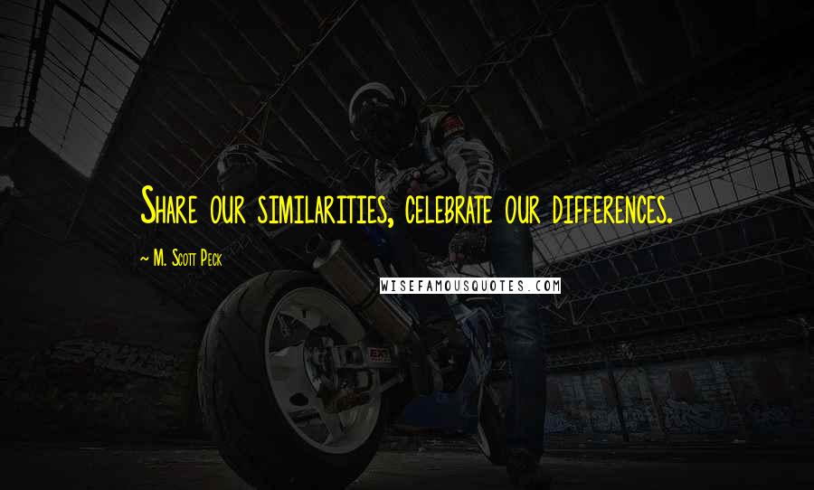 M. Scott Peck Quotes: Share our similarities, celebrate our differences.