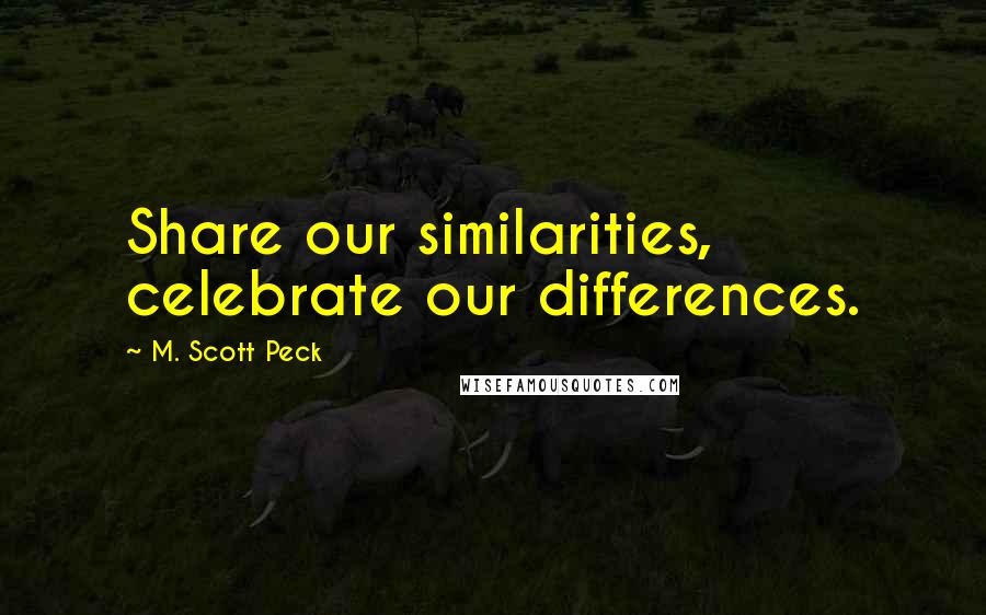 M. Scott Peck Quotes: Share our similarities, celebrate our differences.