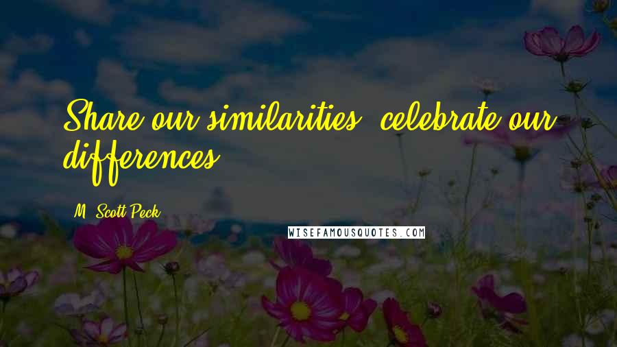 M. Scott Peck Quotes: Share our similarities, celebrate our differences.