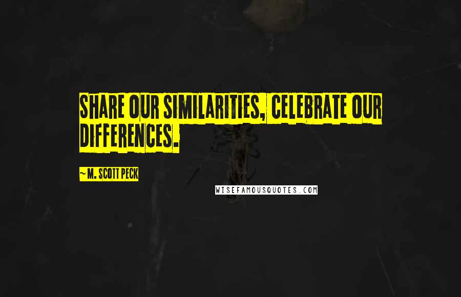 M. Scott Peck Quotes: Share our similarities, celebrate our differences.