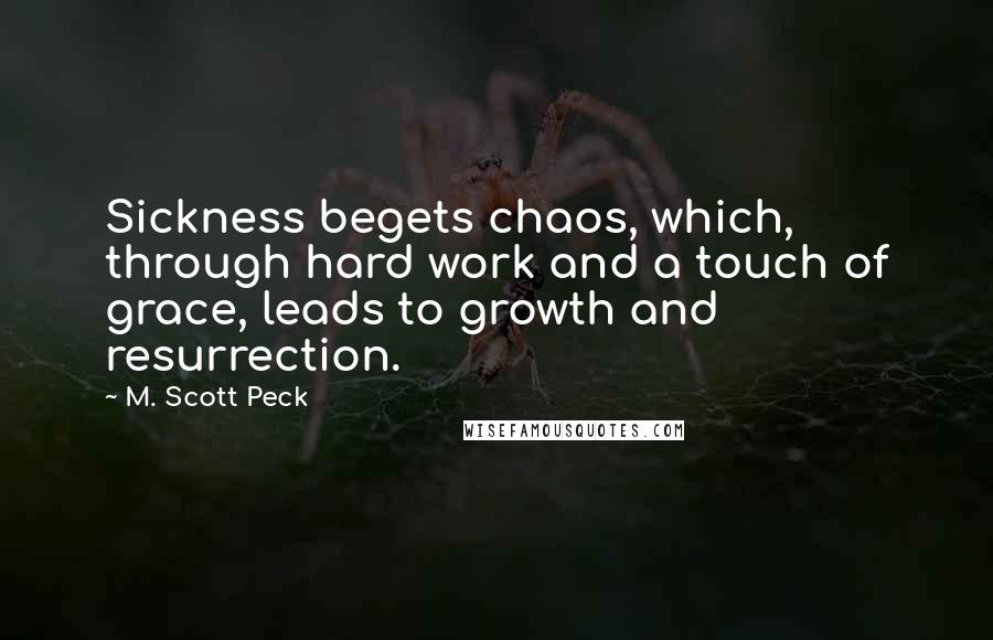 M. Scott Peck Quotes: Sickness begets chaos, which, through hard work and a touch of grace, leads to growth and resurrection.