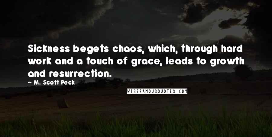 M. Scott Peck Quotes: Sickness begets chaos, which, through hard work and a touch of grace, leads to growth and resurrection.