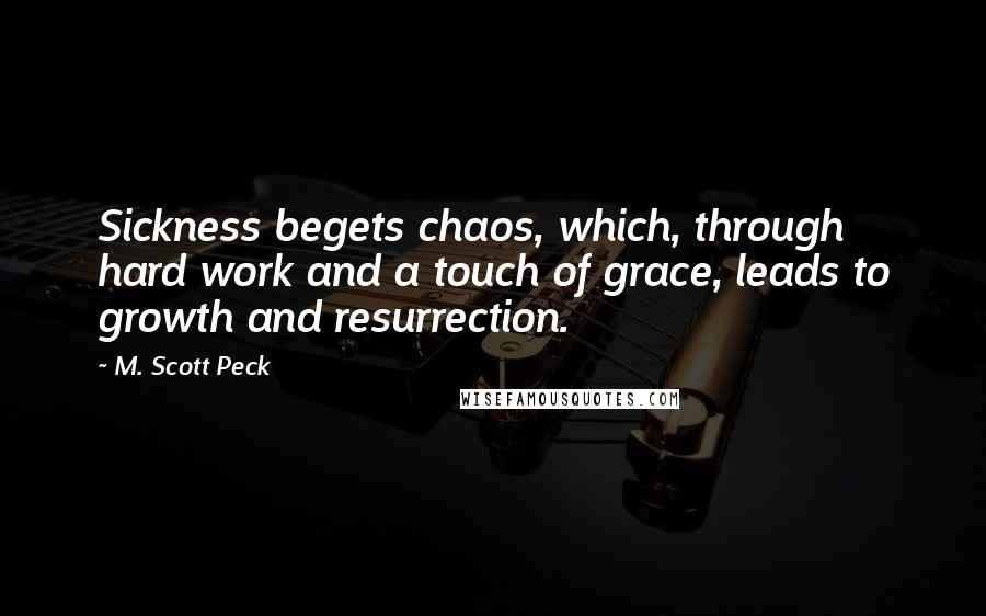 M. Scott Peck Quotes: Sickness begets chaos, which, through hard work and a touch of grace, leads to growth and resurrection.