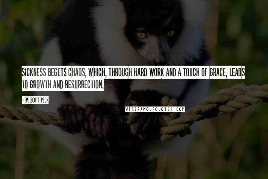 M. Scott Peck Quotes: Sickness begets chaos, which, through hard work and a touch of grace, leads to growth and resurrection.