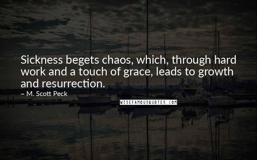 M. Scott Peck Quotes: Sickness begets chaos, which, through hard work and a touch of grace, leads to growth and resurrection.