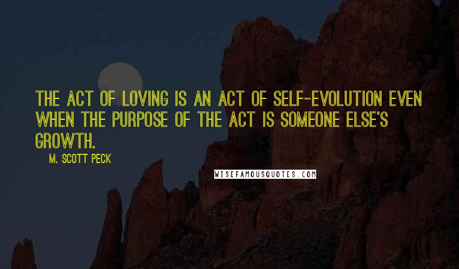 M. Scott Peck Quotes: The act of loving is an act of self-evolution even when the purpose of the act is someone else's growth.