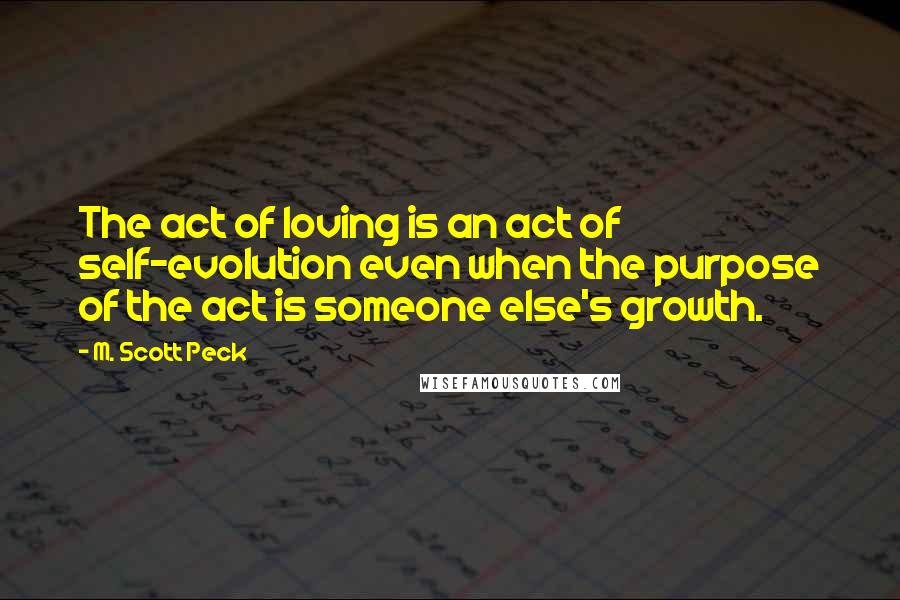 M. Scott Peck Quotes: The act of loving is an act of self-evolution even when the purpose of the act is someone else's growth.