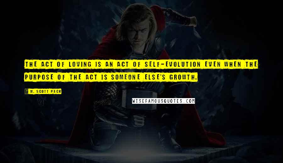 M. Scott Peck Quotes: The act of loving is an act of self-evolution even when the purpose of the act is someone else's growth.