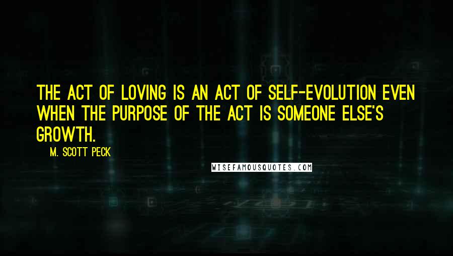M. Scott Peck Quotes: The act of loving is an act of self-evolution even when the purpose of the act is someone else's growth.