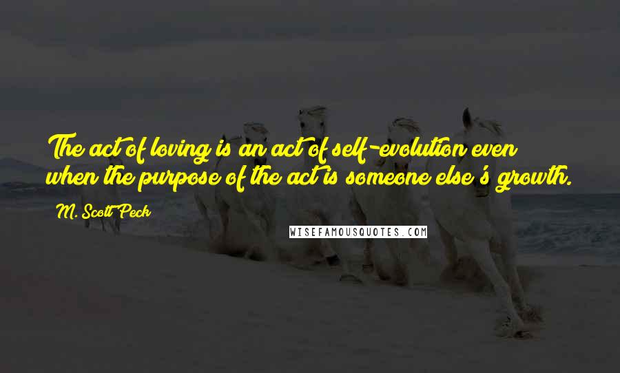 M. Scott Peck Quotes: The act of loving is an act of self-evolution even when the purpose of the act is someone else's growth.