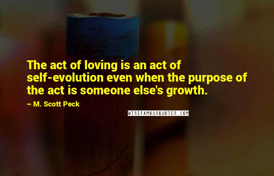 M. Scott Peck Quotes: The act of loving is an act of self-evolution even when the purpose of the act is someone else's growth.