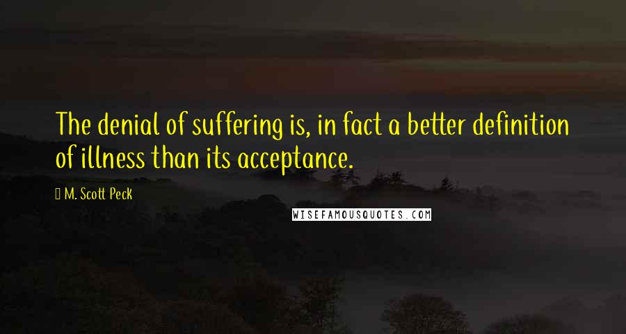 M. Scott Peck Quotes: The denial of suffering is, in fact a better definition of illness than its acceptance.