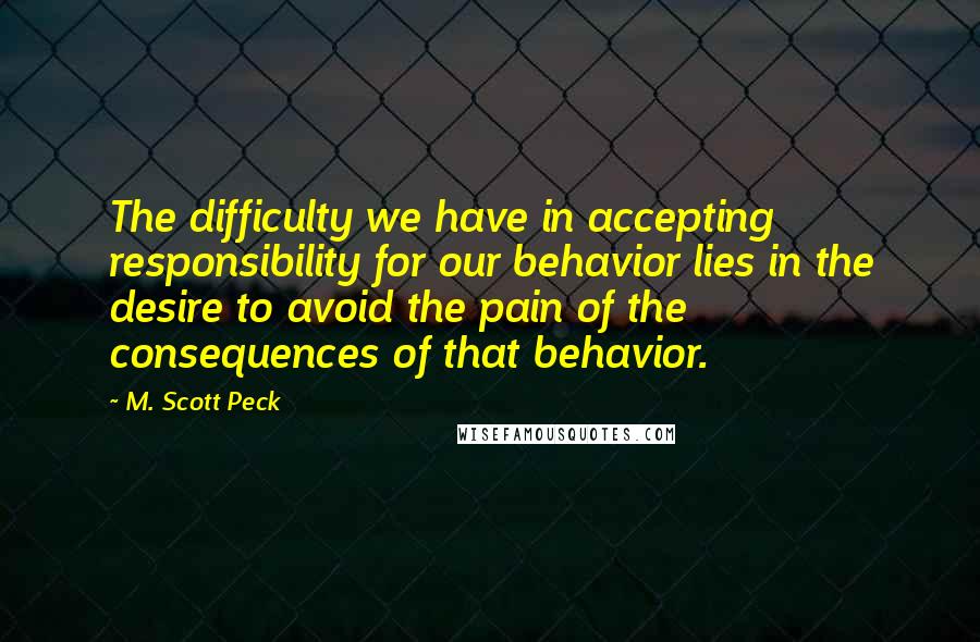 M. Scott Peck Quotes: The difficulty we have in accepting responsibility for our behavior lies in the desire to avoid the pain of the consequences of that behavior.