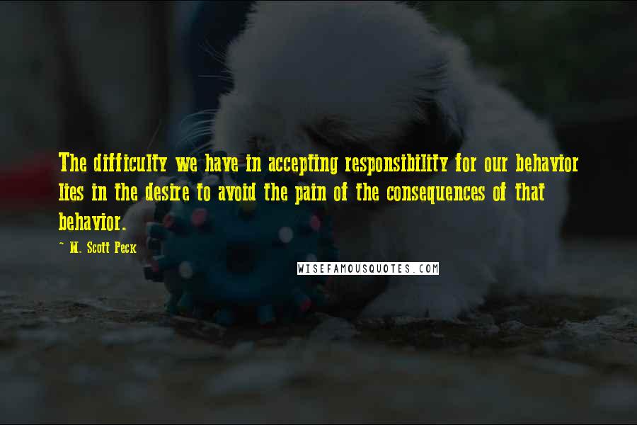 M. Scott Peck Quotes: The difficulty we have in accepting responsibility for our behavior lies in the desire to avoid the pain of the consequences of that behavior.