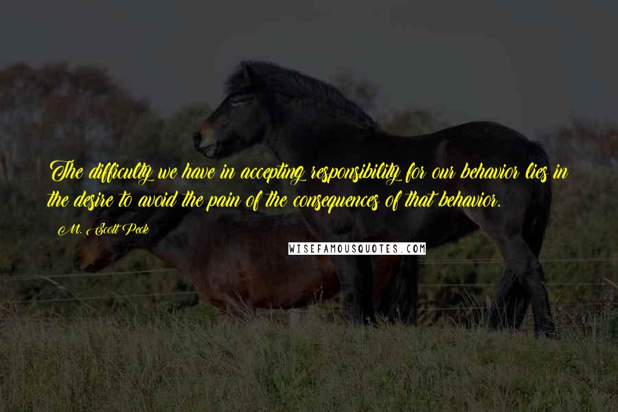 M. Scott Peck Quotes: The difficulty we have in accepting responsibility for our behavior lies in the desire to avoid the pain of the consequences of that behavior.