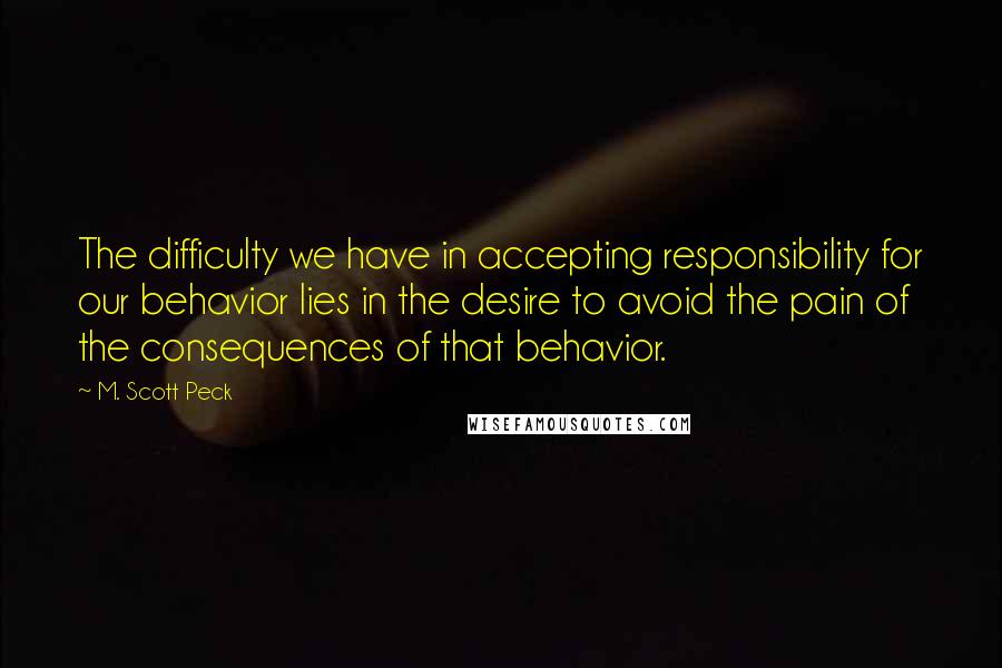 M. Scott Peck Quotes: The difficulty we have in accepting responsibility for our behavior lies in the desire to avoid the pain of the consequences of that behavior.