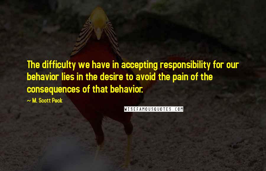 M. Scott Peck Quotes: The difficulty we have in accepting responsibility for our behavior lies in the desire to avoid the pain of the consequences of that behavior.