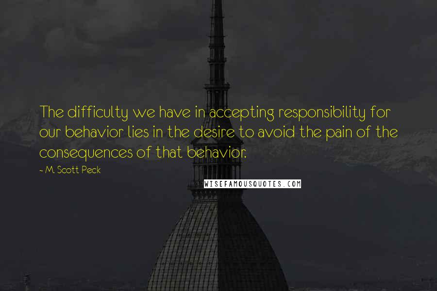 M. Scott Peck Quotes: The difficulty we have in accepting responsibility for our behavior lies in the desire to avoid the pain of the consequences of that behavior.