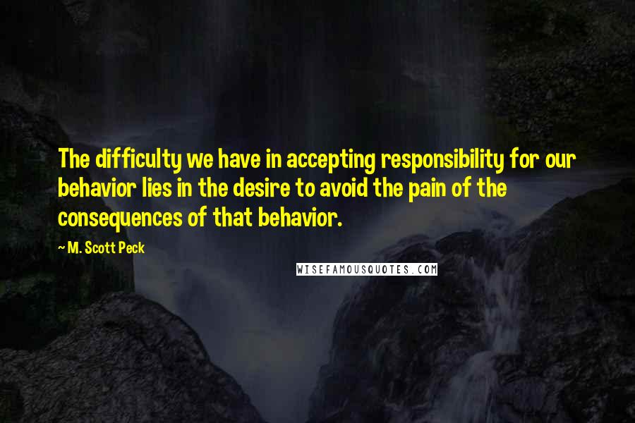 M. Scott Peck Quotes: The difficulty we have in accepting responsibility for our behavior lies in the desire to avoid the pain of the consequences of that behavior.