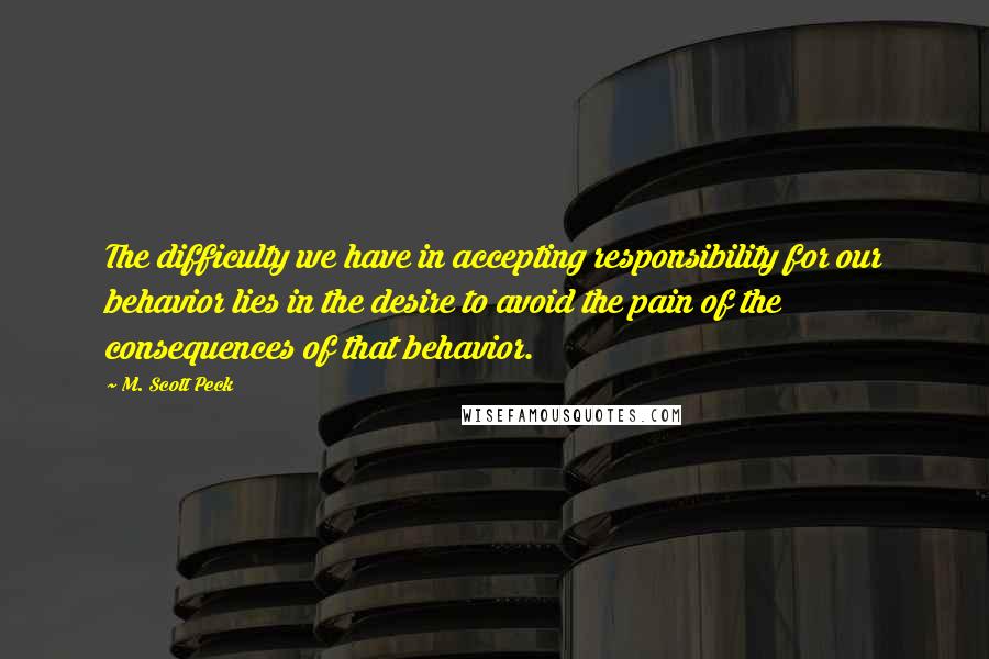 M. Scott Peck Quotes: The difficulty we have in accepting responsibility for our behavior lies in the desire to avoid the pain of the consequences of that behavior.