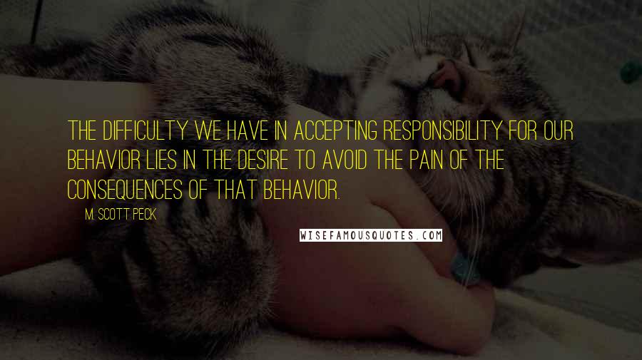 M. Scott Peck Quotes: The difficulty we have in accepting responsibility for our behavior lies in the desire to avoid the pain of the consequences of that behavior.