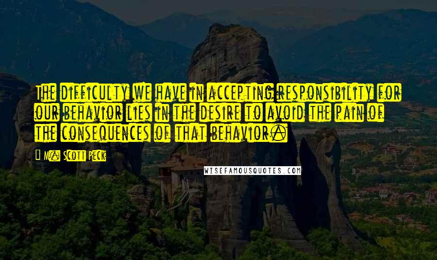 M. Scott Peck Quotes: The difficulty we have in accepting responsibility for our behavior lies in the desire to avoid the pain of the consequences of that behavior.