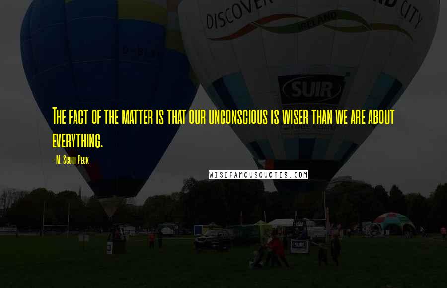 M. Scott Peck Quotes: The fact of the matter is that our unconscious is wiser than we are about everything.