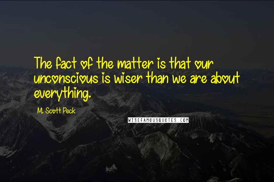 M. Scott Peck Quotes: The fact of the matter is that our unconscious is wiser than we are about everything.