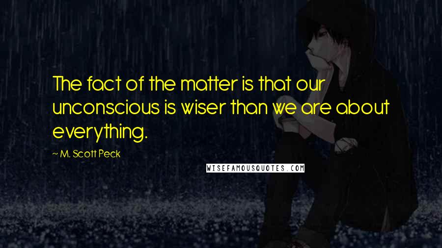 M. Scott Peck Quotes: The fact of the matter is that our unconscious is wiser than we are about everything.
