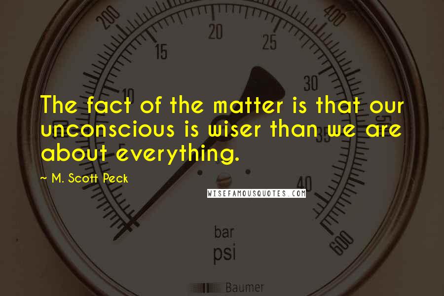 M. Scott Peck Quotes: The fact of the matter is that our unconscious is wiser than we are about everything.