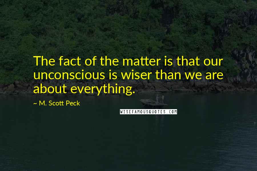 M. Scott Peck Quotes: The fact of the matter is that our unconscious is wiser than we are about everything.