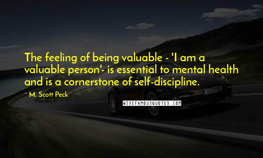 M. Scott Peck Quotes: The feeling of being valuable - 'I am a valuable person'- is essential to mental health and is a cornerstone of self-discipline.